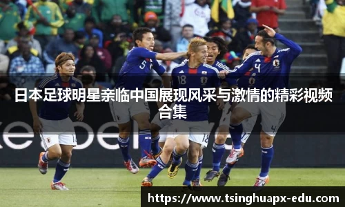 日本足球明星亲临中国展现风采与激情的精彩视频合集